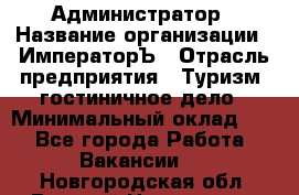 Администратор › Название организации ­ ИмператорЪ › Отрасль предприятия ­ Туризм, гостиничное дело › Минимальный оклад ­ 1 - Все города Работа » Вакансии   . Новгородская обл.,Великий Новгород г.